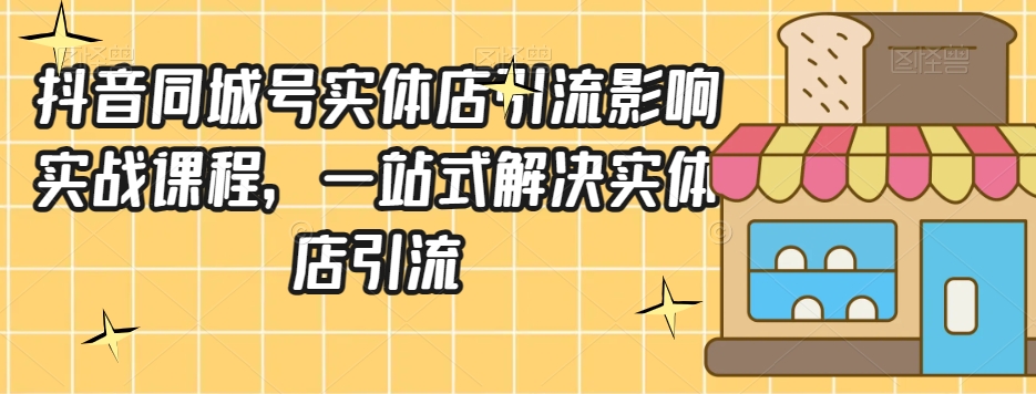 抖音同城号实体店引流营销实战课程，一站式解决实体店引流-第一精品资源库