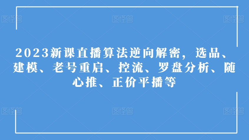 2023新课直播算法逆向解密，选品、建模、老号重启、控流、罗盘分析、随心推、正价平播等-第一精品资源库