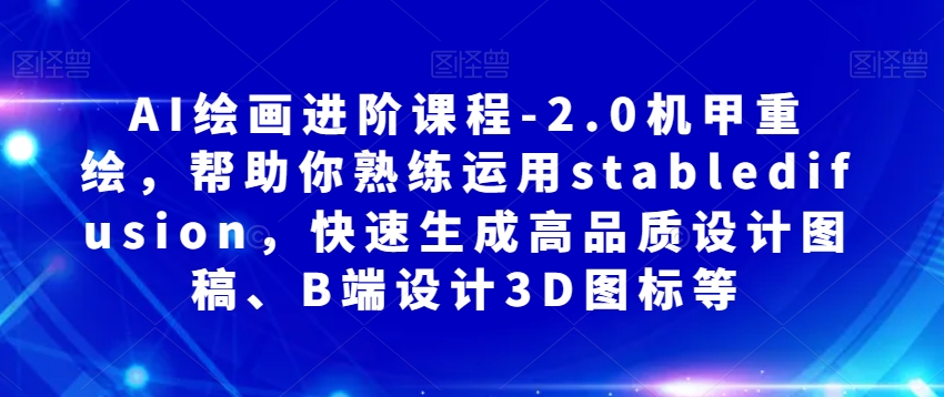 AI绘画进阶课程-2.0机甲重绘，帮助你熟练运用stabledifusion，快速生成高品质设计图稿、B端设计3D图标等-第一精品资源库