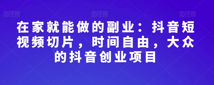 在家就能做的副业：抖音短视频切片，时间自由，大众的抖音创业项目-第一精品资源库