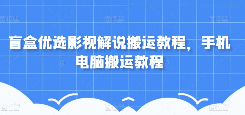盲盒优选影视解说搬运教程，手机电脑搬运教程-第一精品资源库