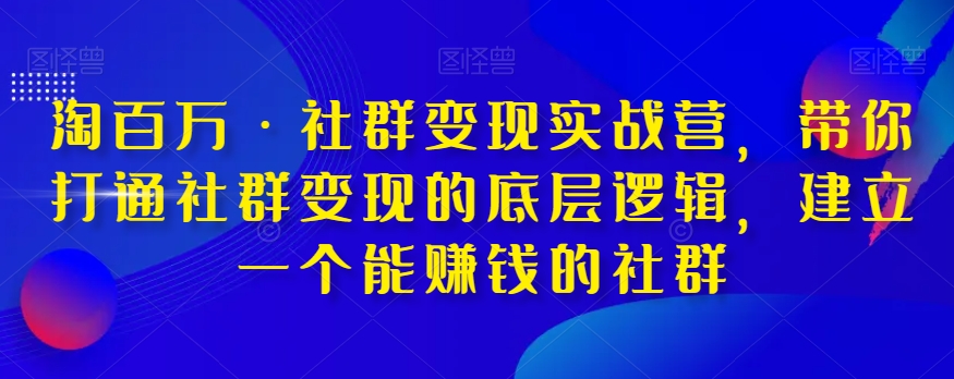 淘百万·社群变现实战营，带你打通社群变现的底层逻辑，建立一个能赚钱的社群-第一精品资源库