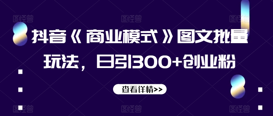 抖音《商业模式》图文批量玩法，日引300+创业粉【揭秘】-第一精品资源库