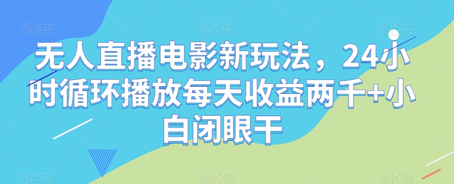 无人直播电影新玩法，24小时循环播放每天收益两千+小白闭眼干【揭秘】-第一精品资源库