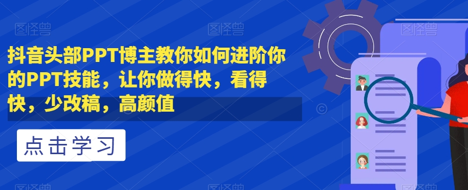 抖音头部PPT博主教你如何进阶你的PPT技能，让你做得快，看得快，少改稿，高颜值-第一精品资源库