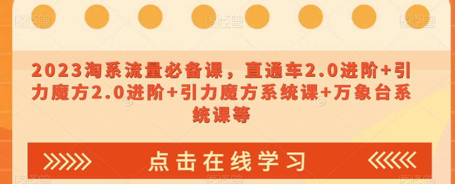 023淘系流量必备课，直通车2.0进阶+引力魔方2.0进阶+引力魔方系统课+万象台系统课等-第一精品资源库