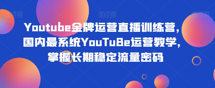 Youtube金牌运营直播训练营，国内最系统YouTuBe运营教学，掌握长期稳定流量密码-第一精品资源库