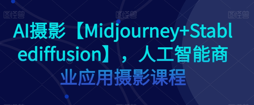 AI摄影【Midjourney+Stablediffusion】，人工智能商业应用摄影课程-第一精品资源库