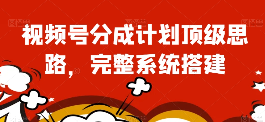 视频号分成计划顶级思路，完整系统搭建【揭秘】-第一精品资源库