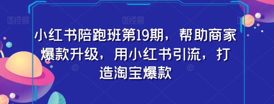 小红书陪跑班第19期，帮助商家爆款升级，用小红书引流，打造淘宝爆款-第一精品资源库
