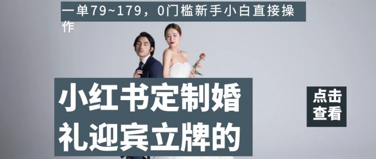 小红书定制婚礼迎宾立牌的项目，一单79~179，0门槛新手小白直接操作【揭秘】-第一精品资源库