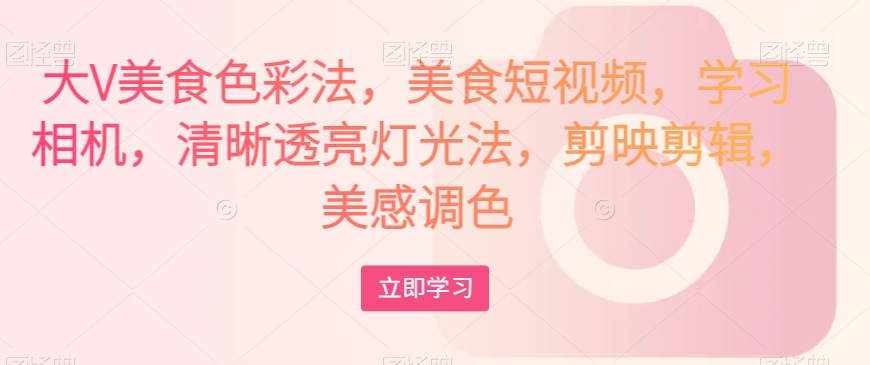 大V美食色彩法，美食短视频，学习相机，清晰透亮灯光法，剪映剪辑，美感调色-第一精品资源库