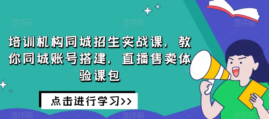 培训机构同城招生实战课，教你同城账号搭建，直播售卖体验课包-第一精品资源库