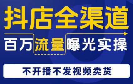 抖店全渠道百万流量曝光实操，不开播不发视频带货-第一精品资源库