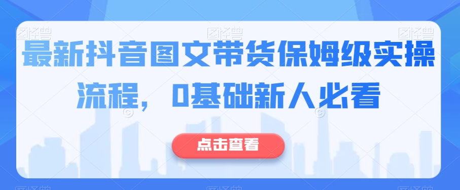 最新抖音图文带货保姆级实操流程，0基础新人必看-第一精品资源库