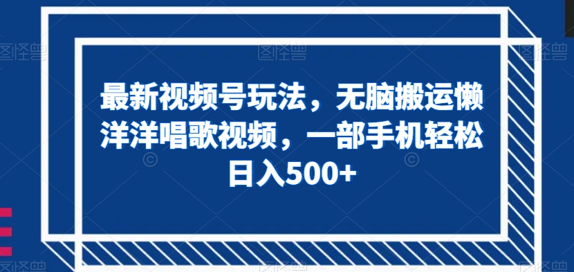 最新视频号玩法，无脑搬运懒洋洋唱歌视频，一部手机轻松日入500+【揭秘】-第一精品资源库
