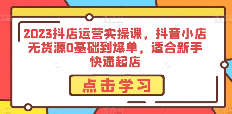 2023抖店运营实操课，抖音小店无货源0基础到爆单，适合新手快速起店-第一精品资源库