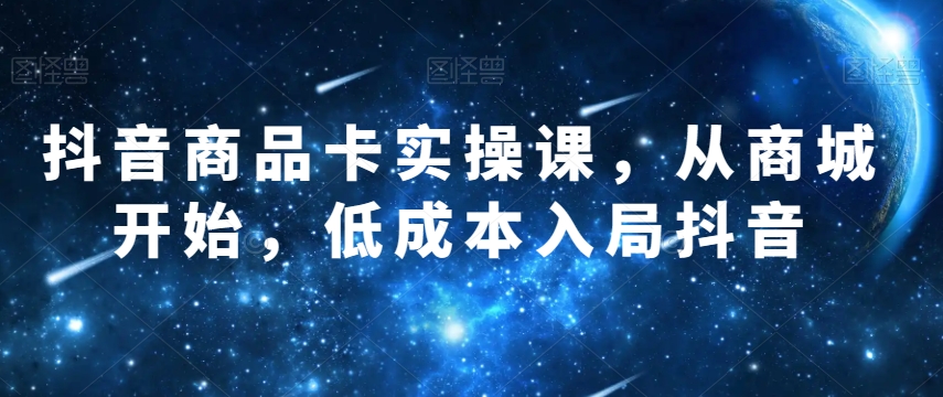抖音商品卡实操课，从商城开始，低成本入局抖音-第一精品资源库