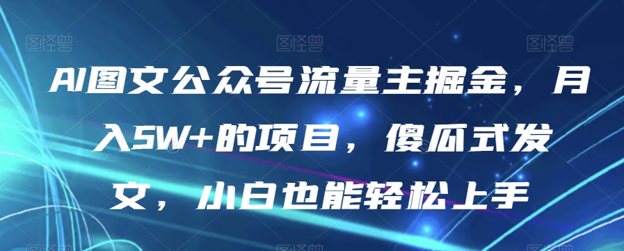 AI图文公众号流量主掘金，月入5W+的项目，傻瓜式发文，小白也能轻松上手【揭秘】-第一精品资源库