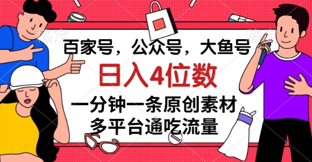 百家号，公众号，大鱼号一分钟一条原创素材，多平台通吃流量，日入4位数【揭秘】-第一精品资源库