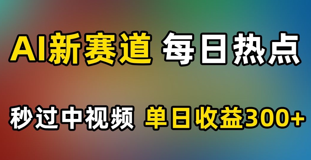 AI新赛道，每日热点，秒过中视频，单日收益300+【揭秘】-第一精品资源库