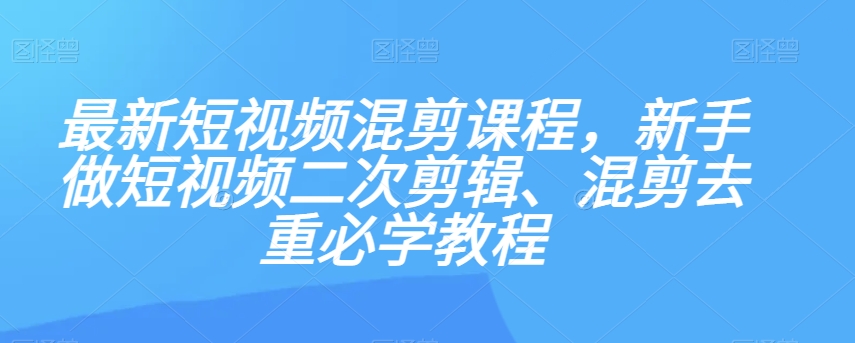 最新短视频混剪课程，新手做短视频二次剪辑、混剪去重必学教程-第一精品资源库