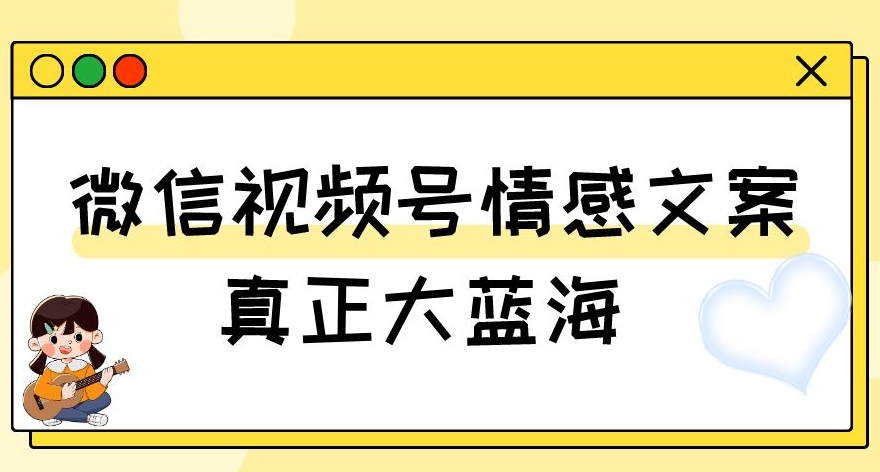 视频号情感文案，真正大蓝海，简单操作，新手小白轻松上手（教程+素材）【揭秘】-第一精品资源库