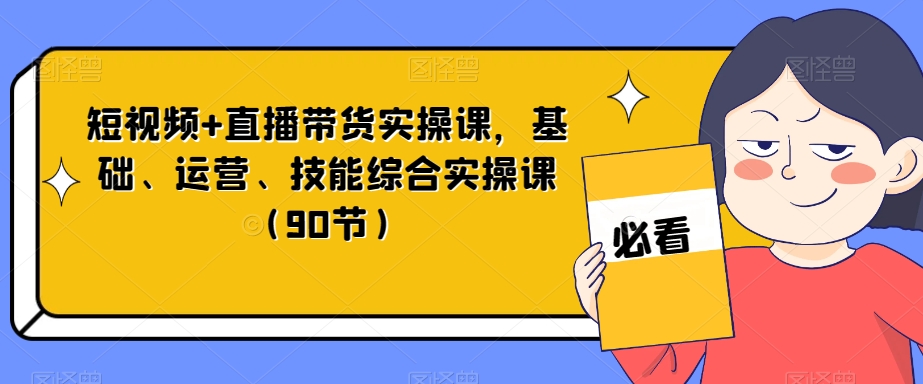 短视频+直播带货实操课，基础、运营、技能综合实操课（90节）-第一精品资源库