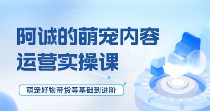 萌宠短视频运营实操课，​萌宠好物带货基础到进阶-第一精品资源库