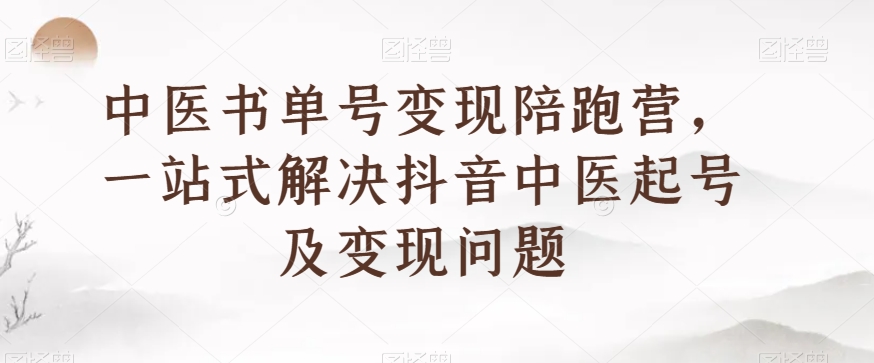 中医书单号变现陪跑营，一站式解决抖音中医起号及变现问题-第一精品资源库