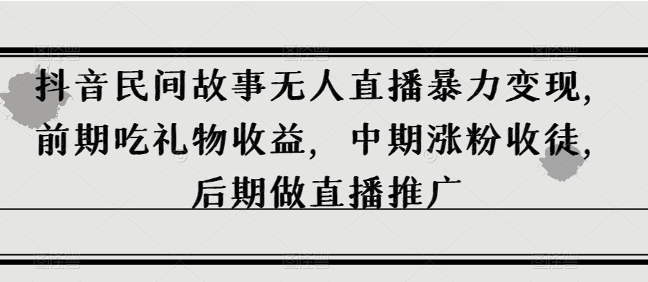 抖音民间故事无人直播暴力变现，前期吃礼物收益，中期涨粉收徒，后期做直播推广【揭秘】-第一精品资源库