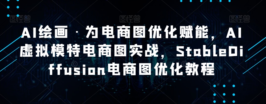 AI绘画·为电商图优化赋能，AI虚拟模特电商图实战，StableDiffusion电商图优化教程-第一精品资源库