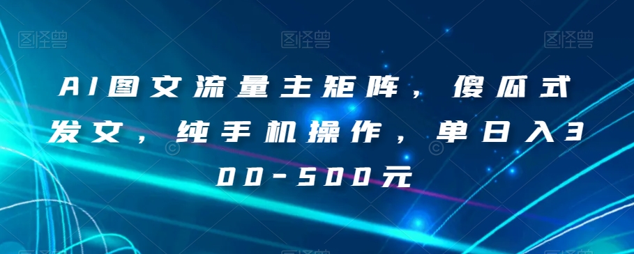 AI图文流量主矩阵，傻瓜式发文，纯手机操作，单日入300-500元【揭秘】-第一精品资源库