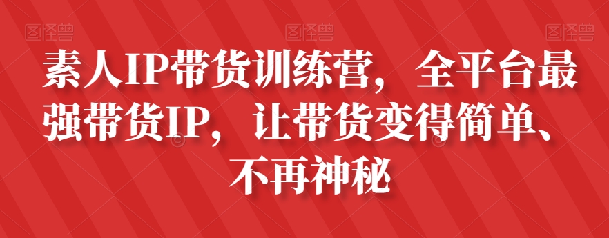 素人IP带货训练营，全平台最强带货IP，让带货变得简单、不再神秘-第一精品资源库