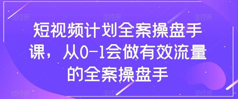 短视频计划全案操盘手课，从0-1会做有效流量的全案操盘手-第一精品资源库