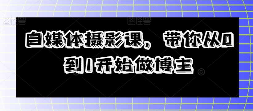 自媒体摄影课，带你从0到1开始做博主-第一精品资源库