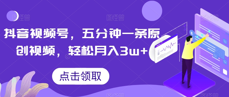 抖音视频号，五分钟一条原创视频，轻松月入3w+【独家秘诀，传授赚钱方法】【揭秘】-第一精品资源库