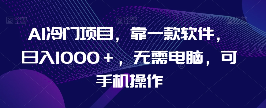 AI冷门项目，靠一款软件，日入1000＋，无需电脑，可手机操作【揭秘】-第一精品资源库