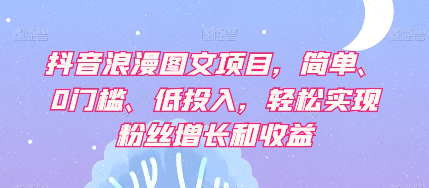 抖音浪漫图文项目，简单、0门槛、低投入，轻松实现粉丝增长和收益-第一精品资源库