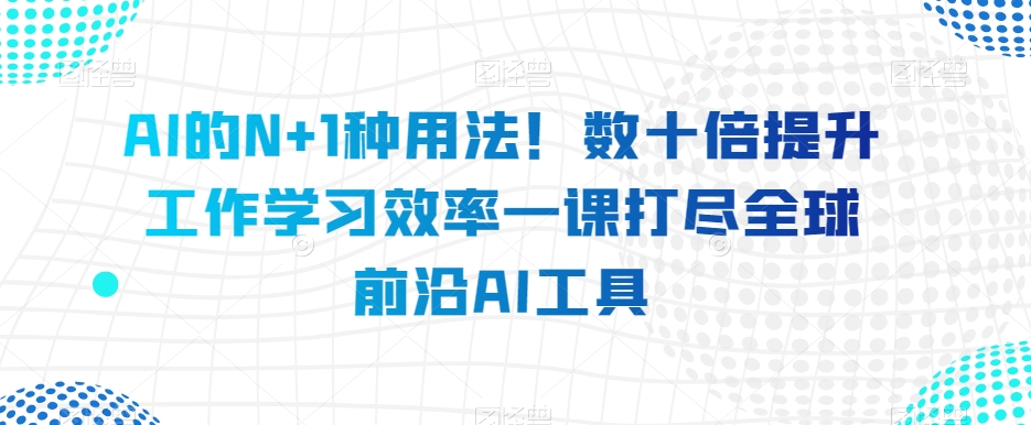 AI的N+1种用法！数十倍提升工作学习效率一课打尽全球前沿AI工具-第一精品资源库