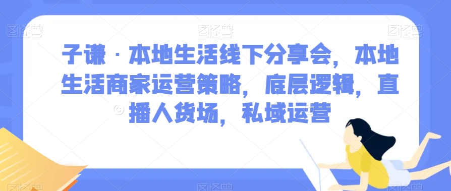 子谦·本地生活线下分享会，本地生活商家运营策略，底层逻辑，直播人货场，私域运营-第一精品资源库