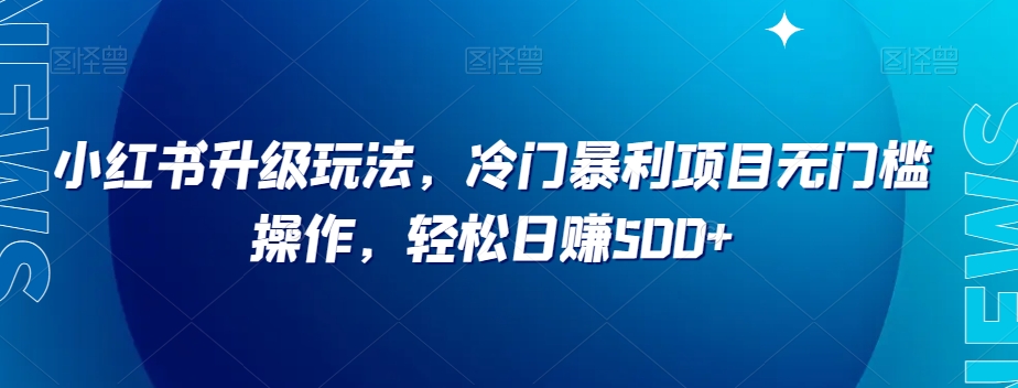小红书升级玩法，冷门暴利项目无门槛操作，轻松日赚500+【揭秘】-第一精品资源库