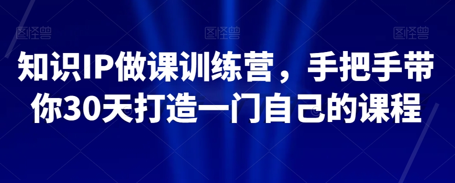 知识IP做课训练营，手把手带你30天打造一门自己的课程-第一精品资源库