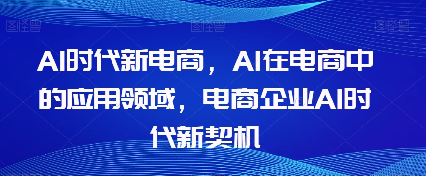 Al时代新电商，Al在电商中的应用领域，电商企业AI时代新契机-第一精品资源库