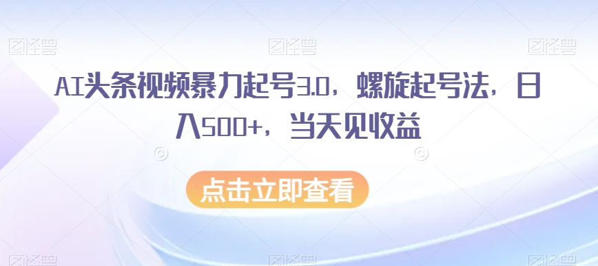AI头条视频暴力起号3.0，螺旋起号法，日入500+，当天见收益【揭秘】-第一精品资源库