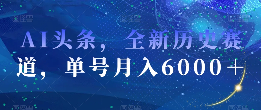 AI头条，全新历史赛道，单号月入6000＋【揭秘】-第一精品资源库