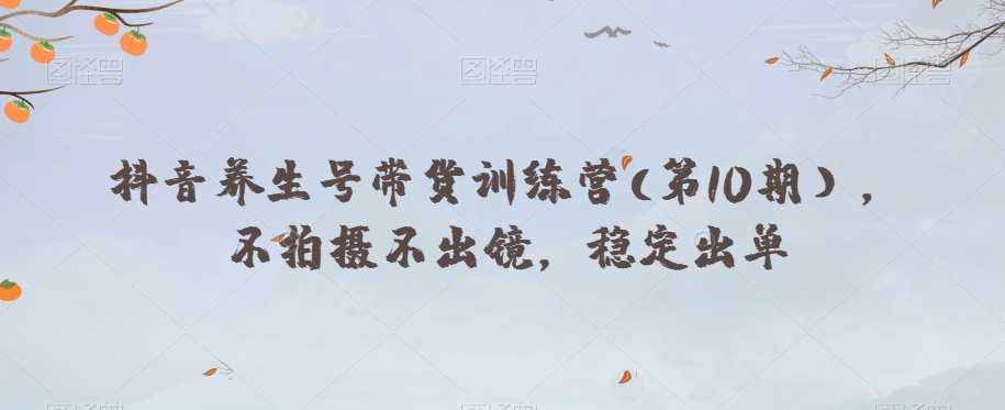 抖音养生号带货训练营(第10期），不拍摄不出镜，稳定出单-第一精品资源库