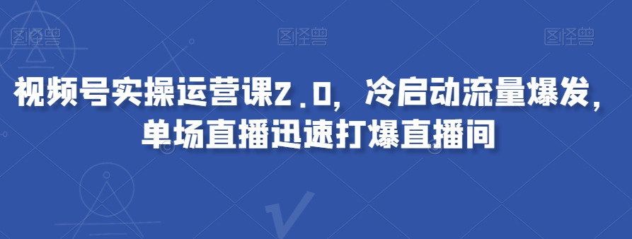 视频号实操运营课2.0，冷启动流量爆发，单场直播迅速打爆直播间-第一精品资源库