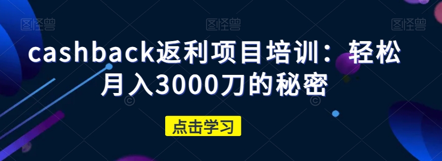 cashback返利项目培训：轻松月入3000刀的秘密-第一精品资源库