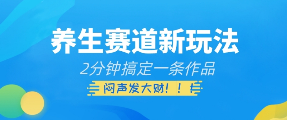 养生赛道新玩法，2分钟搞定一条作品，闷声发大财【揭秘】-第一精品资源库